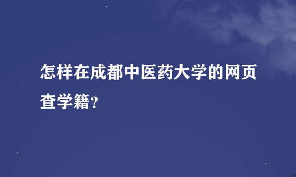 怎样在成都中医药大学的网页查学籍？