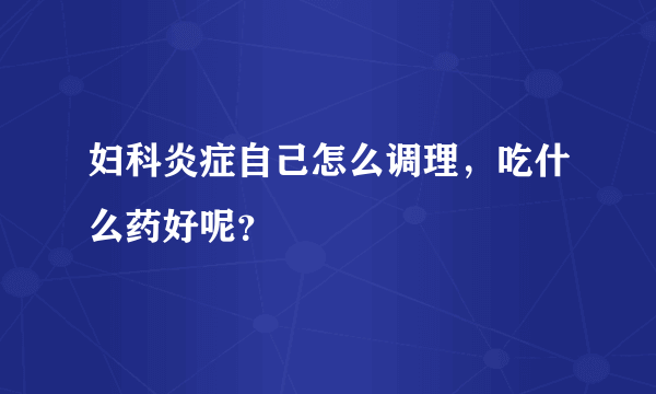 妇科炎症自己怎么调理，吃什么药好呢？