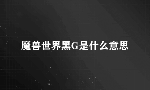 魔兽世界黑G是什么意思