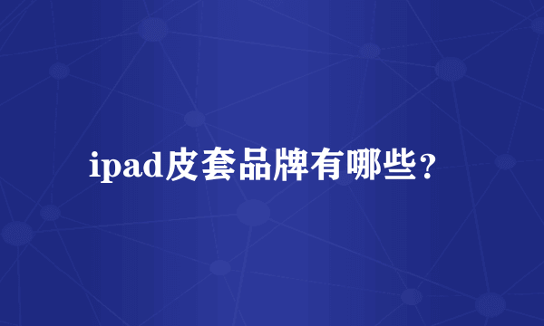 ipad皮套品牌有哪些？