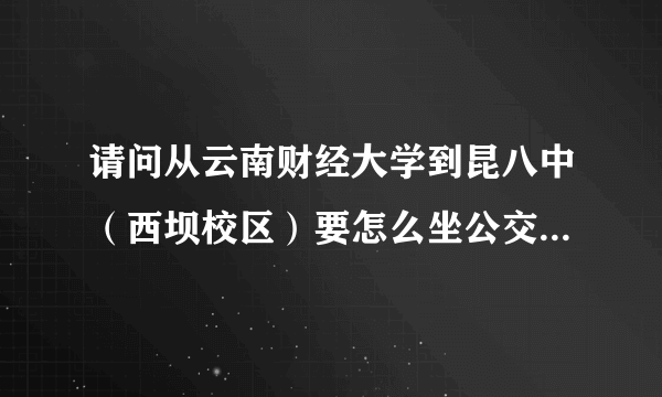 请问从云南财经大学到昆八中（西坝校区）要怎么坐公交车啊？？？谢谢啦