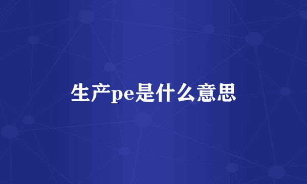 生产pe是什么意思