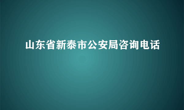 山东省新泰市公安局咨询电话