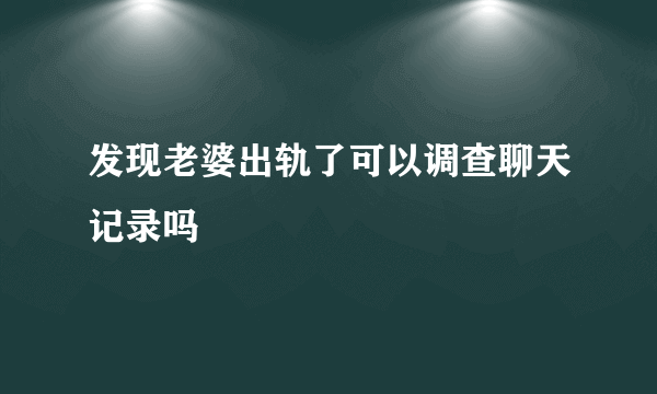 发现老婆出轨了可以调查聊天记录吗