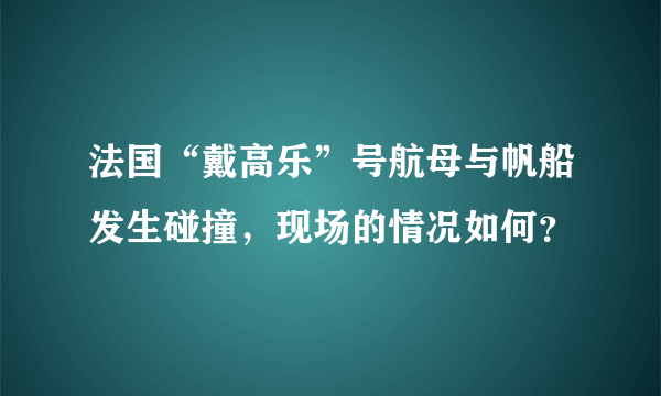 法国“戴高乐”号航母与帆船发生碰撞，现场的情况如何？