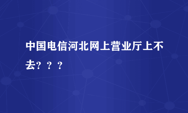 中国电信河北网上营业厅上不去？？？