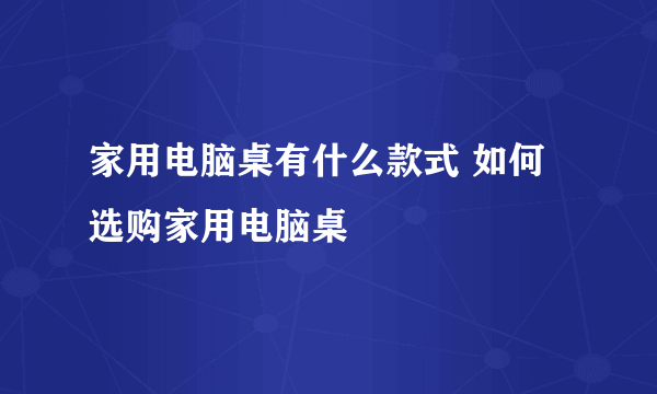 家用电脑桌有什么款式 如何选购家用电脑桌