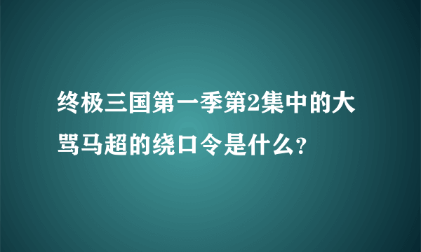 终极三国第一季第2集中的大骂马超的绕口令是什么？