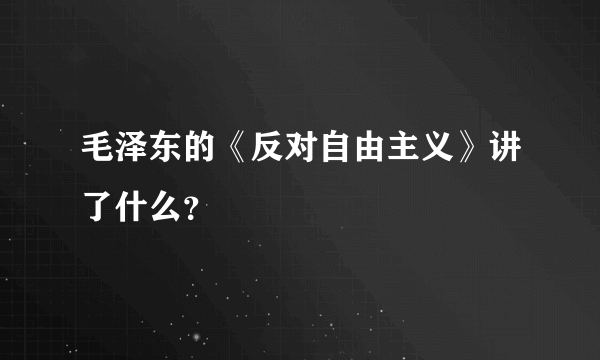 毛泽东的《反对自由主义》讲了什么？