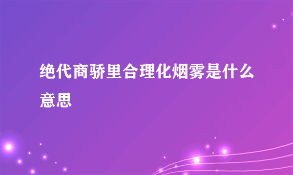 绝代商骄里合理化烟雾是什么意思