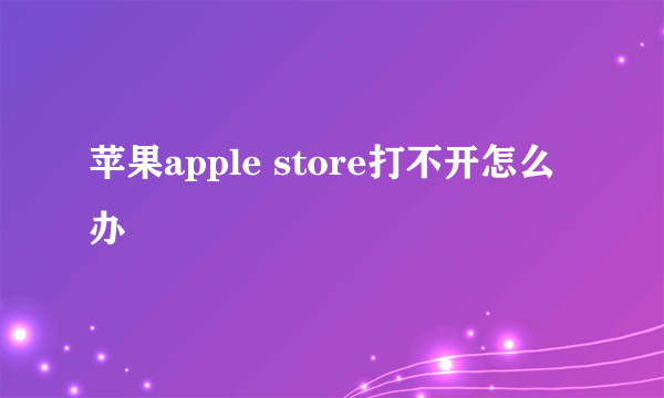 苹果apple store打不开怎么办