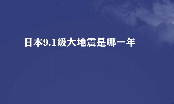 日本9.1级大地震是哪一年