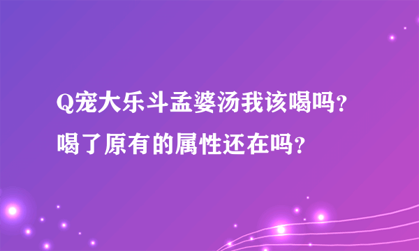 Q宠大乐斗孟婆汤我该喝吗？ 喝了原有的属性还在吗？