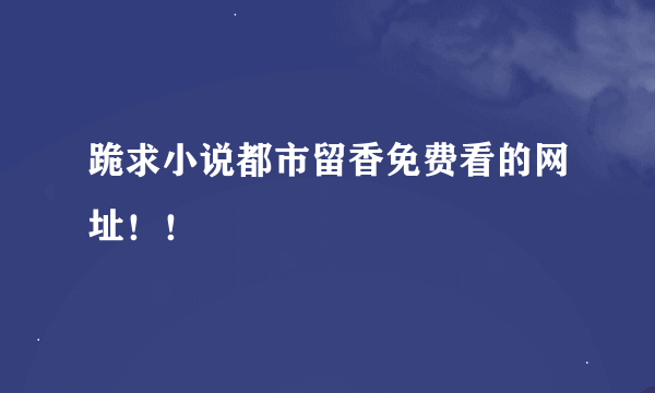 跪求小说都市留香免费看的网址！！