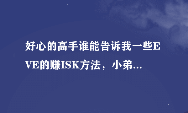 好心的高手谁能告诉我一些EVE的赚ISK方法，小弟是刚入门EVE的玩家。