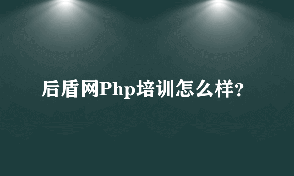 后盾网Php培训怎么样？