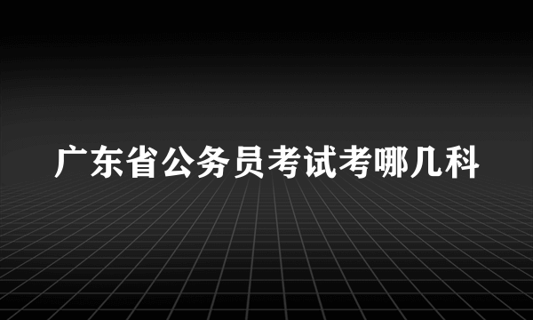 广东省公务员考试考哪几科