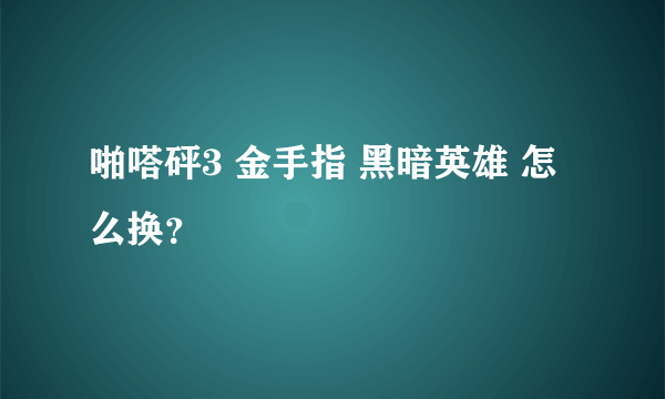 啪嗒砰3 金手指 黑暗英雄 怎么换？