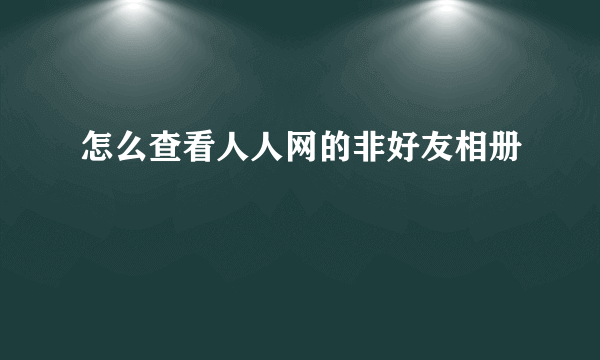 怎么查看人人网的非好友相册