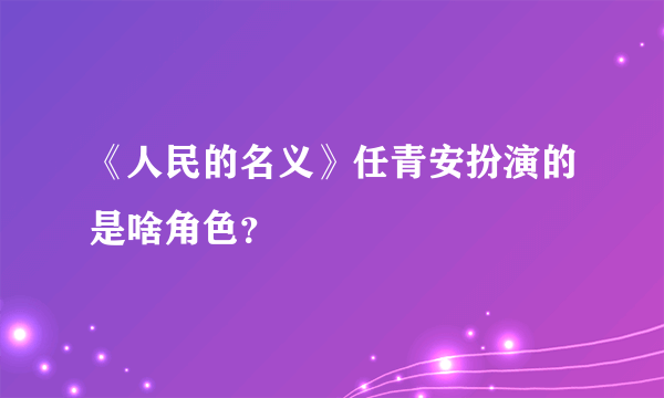 《人民的名义》任青安扮演的是啥角色？