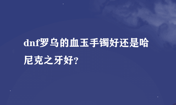 dnf罗乌的血玉手镯好还是哈尼克之牙好？