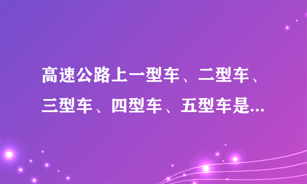 高速公路上一型车、二型车、三型车、四型车、五型车是怎么分的？坝