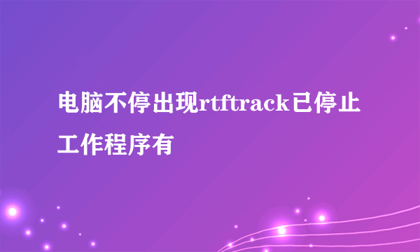 电脑不停出现rtftrack已停止工作程序有