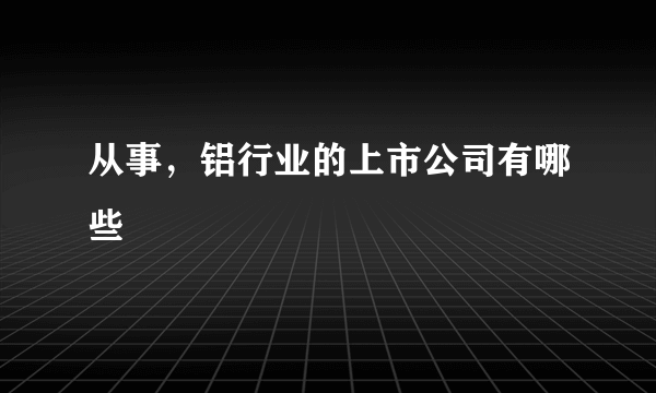 从事，铝行业的上市公司有哪些