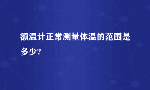 额温计正常测量体温的范围是多少?