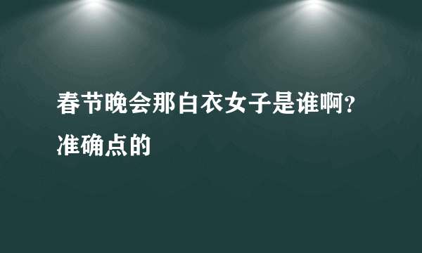 春节晚会那白衣女子是谁啊？准确点的