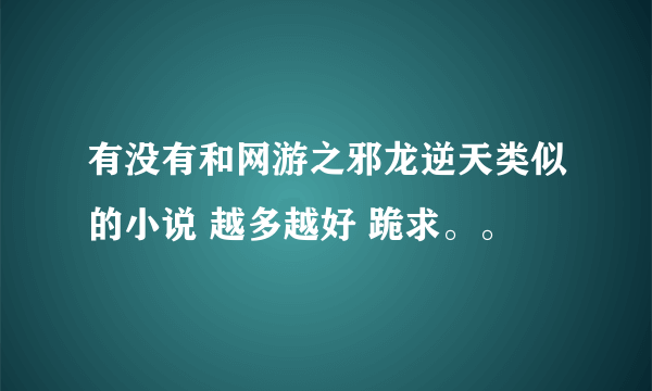 有没有和网游之邪龙逆天类似的小说 越多越好 跪求。。