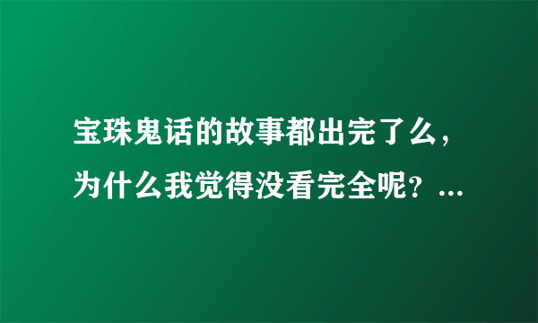 宝珠鬼话的故事都出完了么，为什么我觉得没看完全呢？出的书有几本啊？？