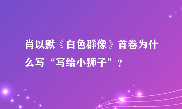 肖以默《白色群像》首卷为什么写“写给小狮子”？