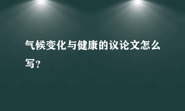 气候变化与健康的议论文怎么写？