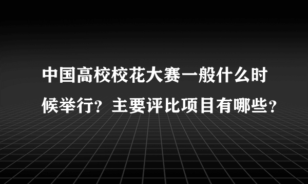 中国高校校花大赛一般什么时候举行？主要评比项目有哪些？