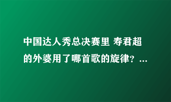 中国达人秀总决赛里 寿君超的外婆用了哪首歌的旋律？刘伟弹的是哪首曲子？