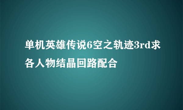 单机英雄传说6空之轨迹3rd求各人物结晶回路配合