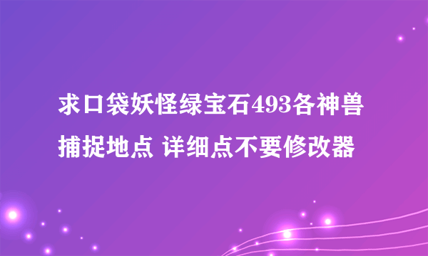 求口袋妖怪绿宝石493各神兽捕捉地点 详细点不要修改器