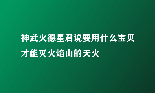 神武火德星君说要用什么宝贝才能灭火焰山的天火