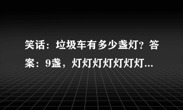 笑话：垃圾车有多少盏灯？答案：9盏，灯灯灯灯灯灯灯灯灯。什么意思？