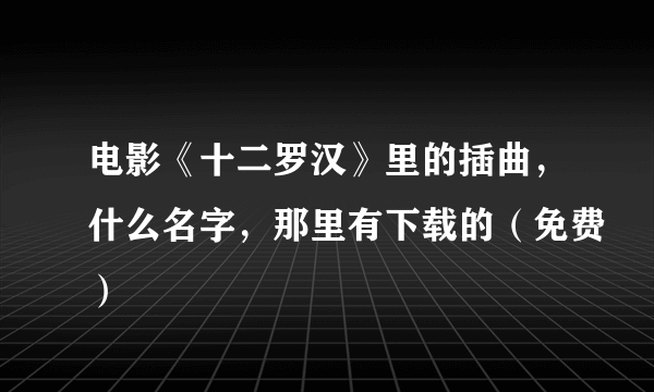 电影《十二罗汉》里的插曲，什么名字，那里有下载的（免费）