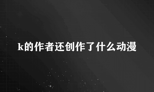 k的作者还创作了什么动漫