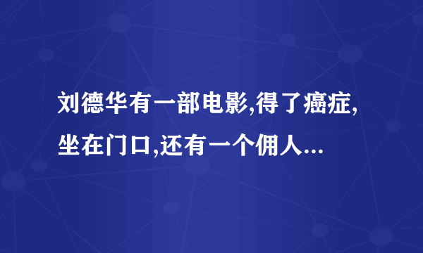 刘德华有一部电影,得了癌症,坐在门口,还有一个佣人,叫什么电影？