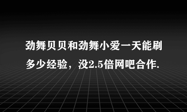 劲舞贝贝和劲舞小爱一天能刷多少经验，没2.5倍网吧合作.