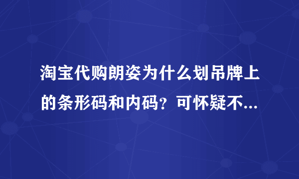 淘宝代购朗姿为什么划吊牌上的条形码和内码？可怀疑不是正品吗？