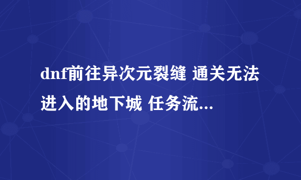 dnf前往异次元裂缝 通关无法进入的地下城 任务流程 求解释