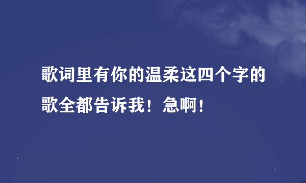 歌词里有你的温柔这四个字的歌全都告诉我！急啊！