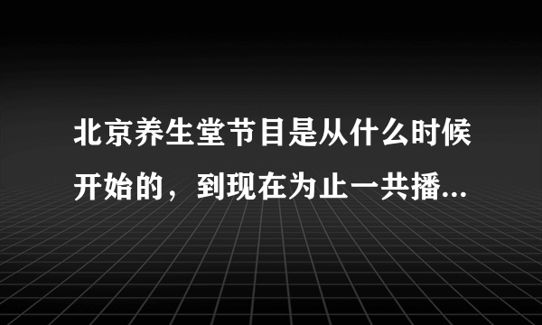 北京养生堂节目是从什么时候开始的，到现在为止一共播出了多少期，是否有这个节目的专业论坛。