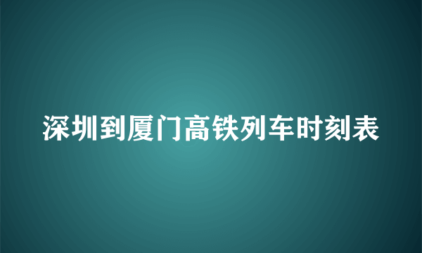 深圳到厦门高铁列车时刻表