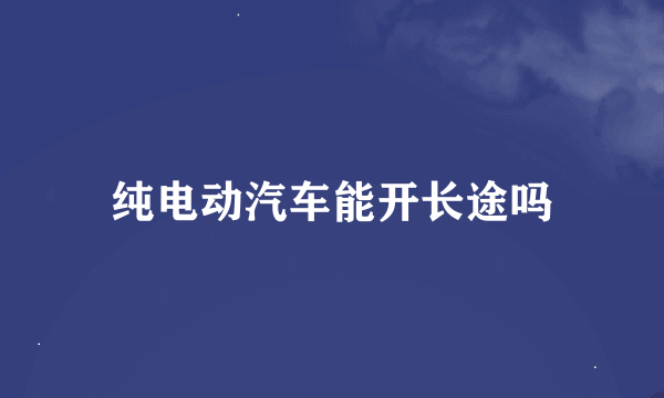 纯电动汽车能开长途吗